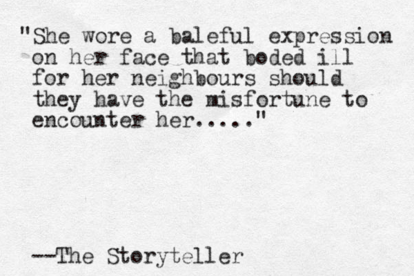 "She wore a baleful expression on her face that boded ill for her neighbours should they have the misfortune to encounter her....." --The Storyteller