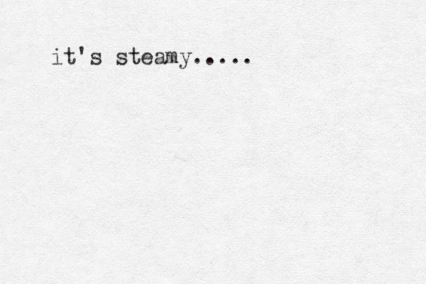 it's steamy.....