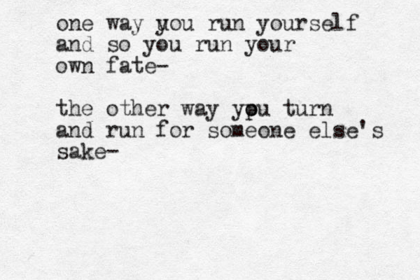 one way u you run yourself and so you run your own fate- the other way ypu turn o o and run for someone else's sake- 