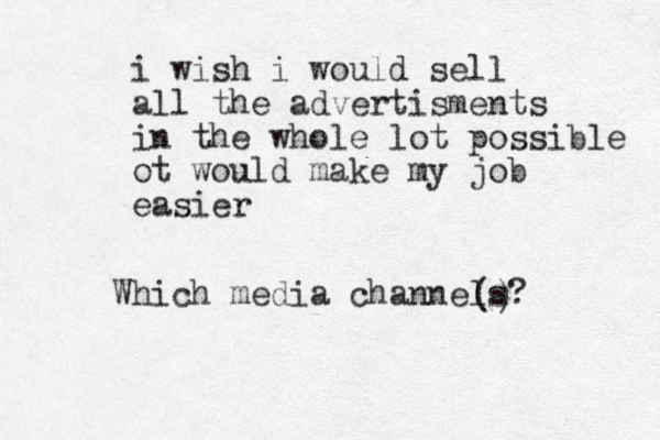 i wish i would sell all the advertisments in the whole lot possible ot would make my job easier Which media channels? ( ) 