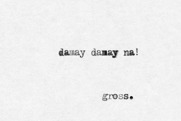 damay damay na! gross.