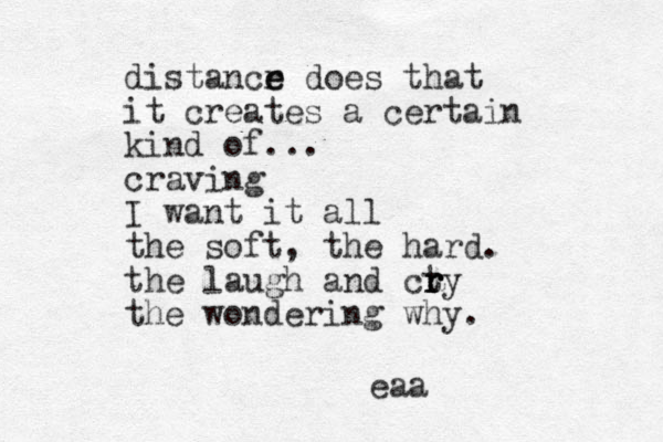 distancr e e does that it creates a certain kind of ... craving I want it all the soft, the hard. the laugh and ct r r ry the wondering why. eaa