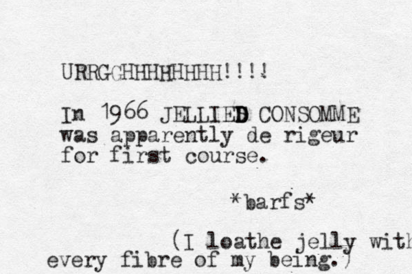 URRGGHHHHHHHH!!!! In 1966 JELLIES D D D CONSOMME was apparently de rigeur for first course. *barfs* (I loathe jelly with every fibre of my being.) 