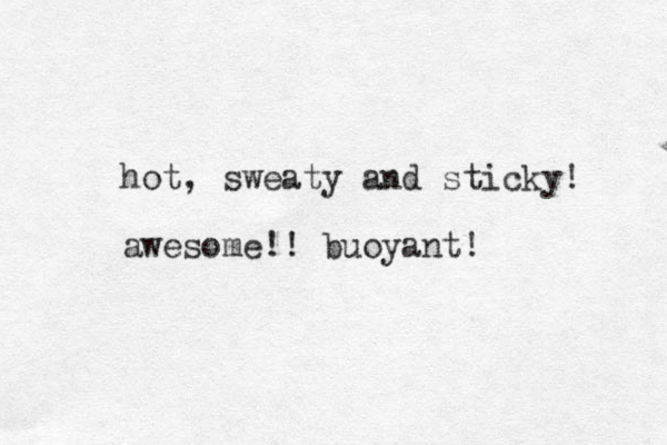 hot, sweaty and sticky! awesome!! buoyant!