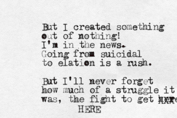 But I created something out of nothing! I'm in the news. Going from suicidal to elation is a rush. But I'll never forget how much of a struggle it was, the fight to get here HERE XXX 
