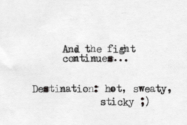 And the fight continues... Destination: hot, sweaty, sticky ;) 