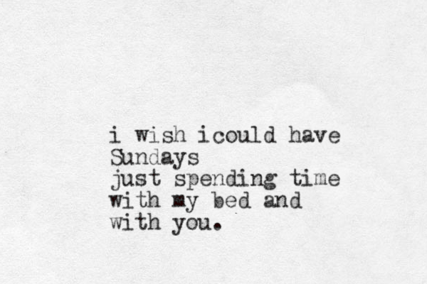 i wish icould have Sundays just spending time with my bed and with you. 