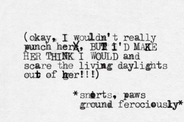 (okay, I wouldn't really punch herc /, \ BUR Y T T i I'D MAJE K K HER THINK I WOULD and scare the living daylights our t t of ger h h h !!!) *snirts o . , paws ground ferociousky l l ly* 