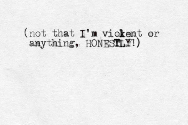 (not that I'm viokent l l l or anything, HONEST Y TLY!)