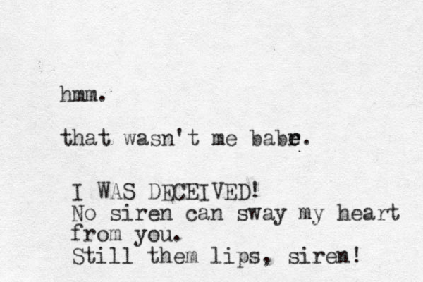 hmm. that wasn't me babr e e. I WAS DECEIVED! No siren can sway my heart from you. Still them lips, siren! 