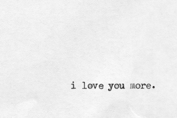 i love you more. 