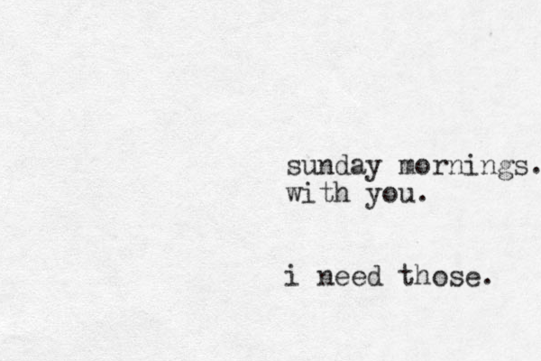 sunday mornings. with you. i need those . 