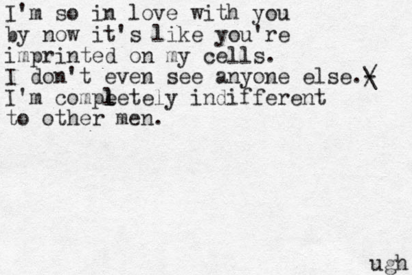 I'm so in love with you by now it's like you're imprinted on my cells. I don't even see anyone else.- I'm compe l letely indifferent to other men. / \ ugh 