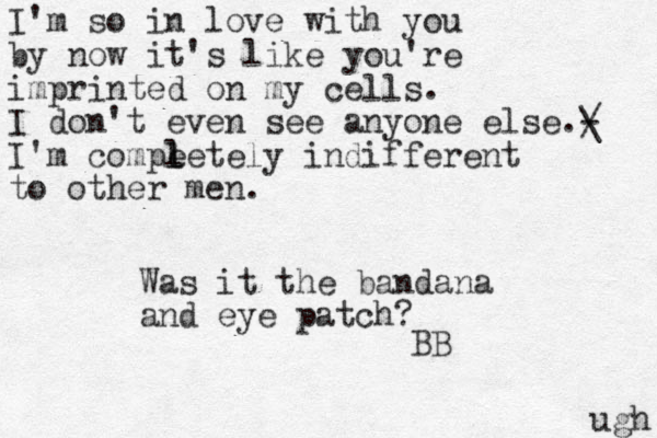 I'm so in love with you by now it's like you're imprinted on my cells. I don't even see anyone else.- I'm compe l letely indifferent to other men. / \ ugh Was it the bandana and eye patch? BB