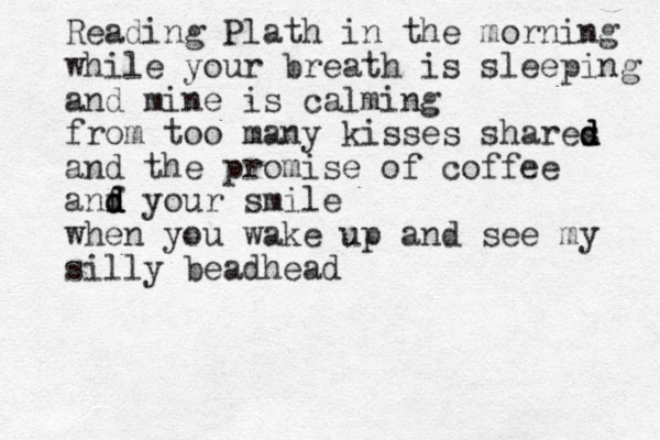 Reading Plath in the morning while your breath is sleeping and mine is calming from too many kisses shares d d d and the promise of coffee anf d d d your smile when you wake up and see my silly beadhead
