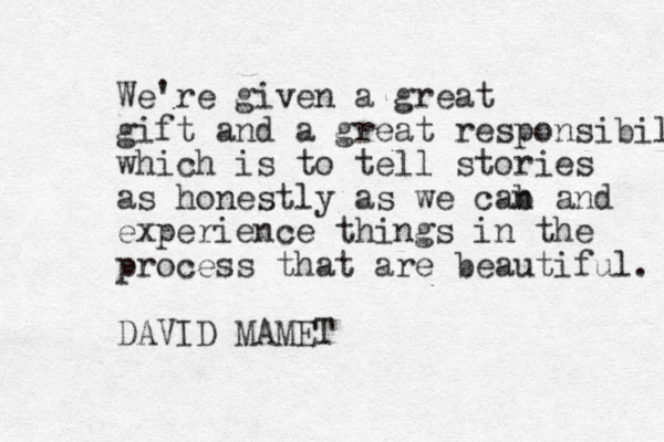 We're given a great gift and a great responsibility which is to tell stories as honestly as we cab n and experience things in the process that are beautiful. DAVID MAMET 