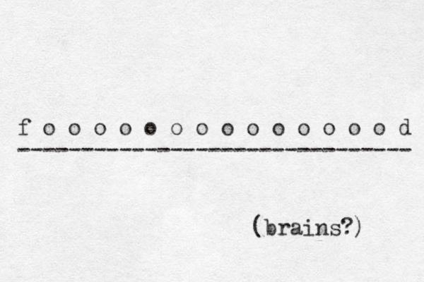 f o o o o o o o o o o o o o o d ------------------------------- (brains?) 