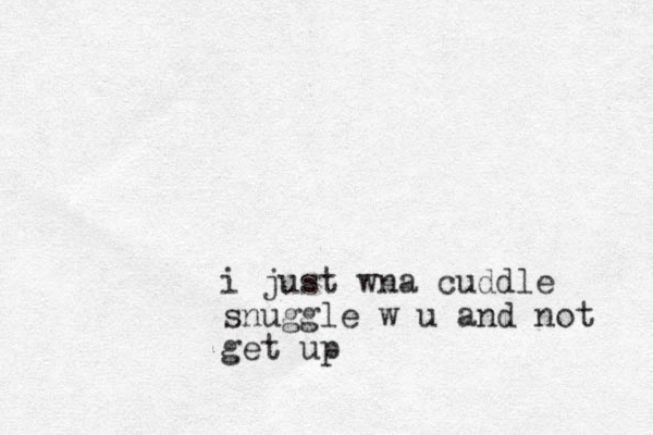 i just wna cuddle snuggle w u and not get up