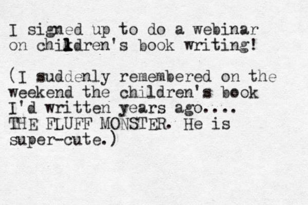 I signed up to do a webinar on chikdren's l l l book writing! (I suddenly remembered on the weekend the children's book I'd written years ago.... THE FLUFF MONSTER. He is super-cute.)