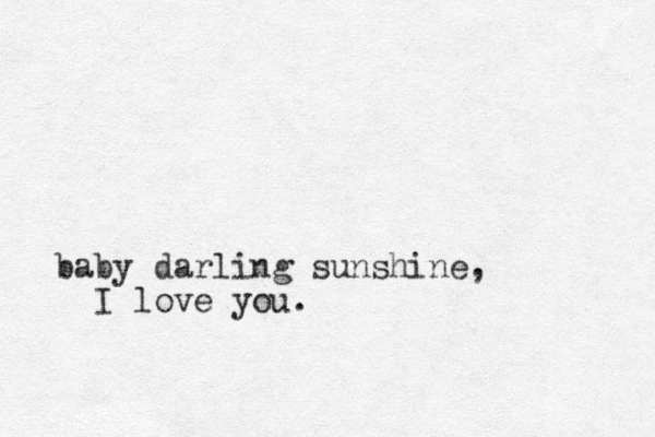baby darling sunshine, I love you.