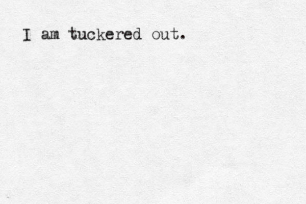 I am tuckered out.