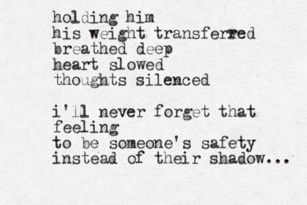 holding him his weight transferred breathed deep heart slowed thoughts silenced i'll never forget that feeling to be someone's safety instead of their shadow... 