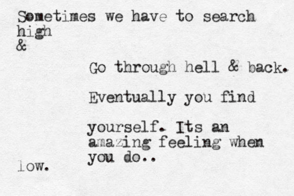 Sometimes we have to search high & low. Go through hell & back. Eventually you find yourself. Its an amazing feeling when you do..
