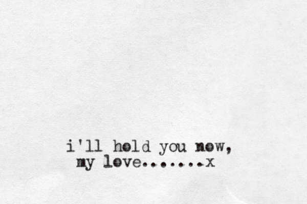 i'll hold you now, my love.......x
