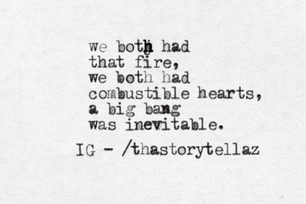 we botj h h h h had that fire, we both had combustible hearts, a big bang was inevitable. IG - /thastorytellaz z 
