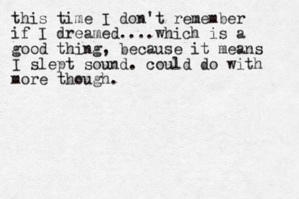 this time I don't remember if I dreamed....which is a good thing, because it means I slept sound. could do with more though.