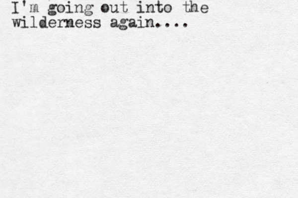 I'm going out into the wilderness again....