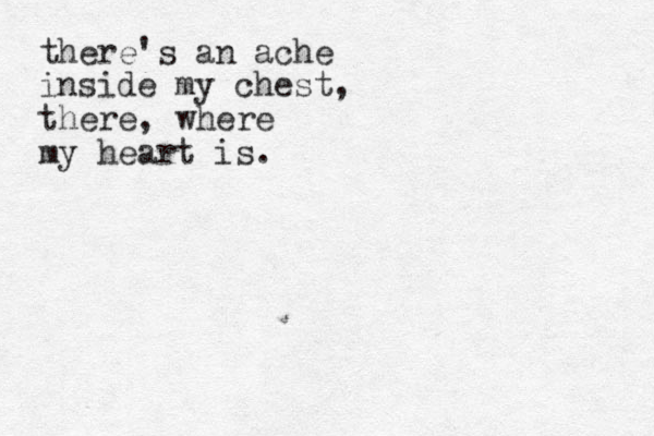 there's an ache inside my chest, there, where my heart is.