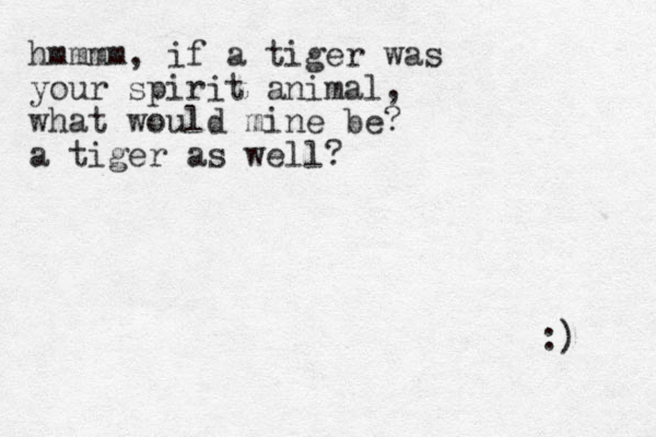 hmmmm, if a tiger was your spirit animal, what would mine be? a tiger as well? :) 