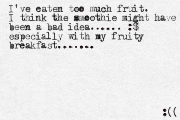 I've eaten too much fruit. I think the smoothie might have been a bad idea...... :$ especially with my fruity breakfast....... :(( 