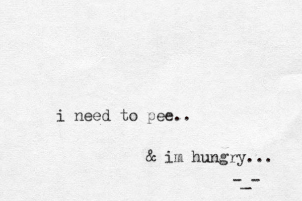 i need to pee.. & im hungry... -_- 