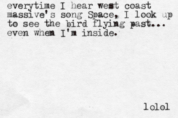 everytime I hear west coast massive's song Space, I look up to see the bird flying past... even when I'm inside. lolol 