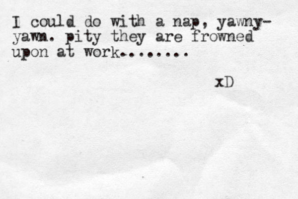 I could do with a nap, yawny- yawn. pity they are frowned upon at work........ xD