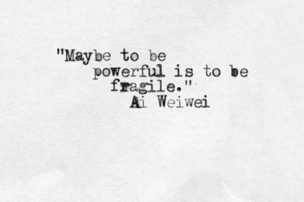 "Maybe to be powerful is to be fragile." Ai Weiwei