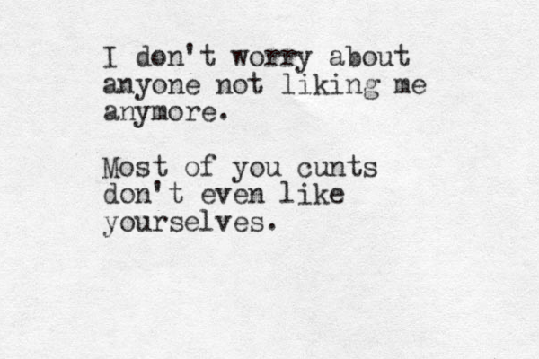 I don't worry about anyone not liking me anymore. Most of you cunts don't even like yourselves.