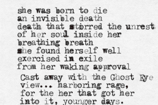 she was born to die an invisible death death that sto irred the unrest of her soul inside her breathing breath she found herself well exercised in exile from her waking approval Cast away with the Ghost Eye view... harboring rage, for the her that got her into it, younger days.