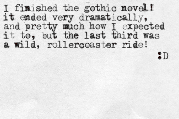 I finished the gothic novel! it ended very dramatically, and pretty much how I expected it to, but the last third was a wild, rollercoaster ride! :D 