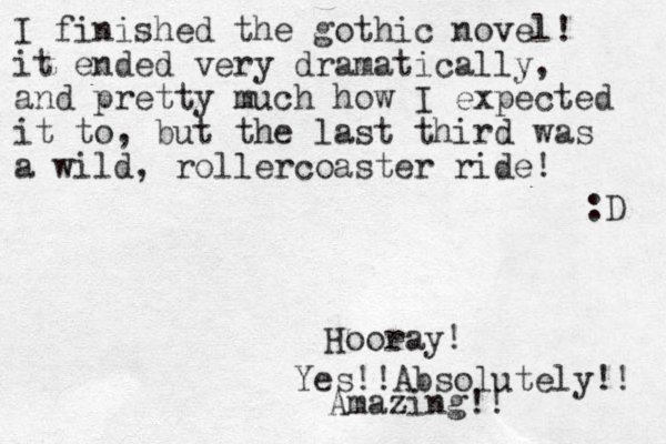 I finished the gothic novel! it ended very dramatically, and pretty much how I expected it to, but the last third was a wild, rollercoaster ride! :D Yes!!Absolutely!! Hooe ray! Amazing!!