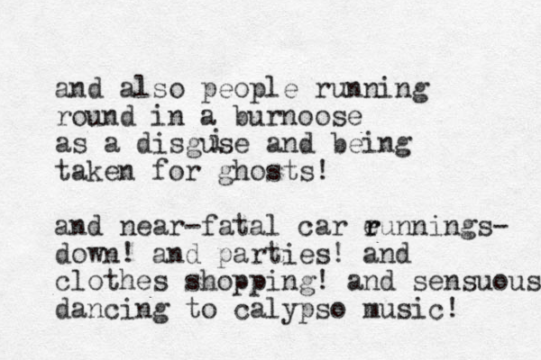 and also people running round in a burnoose as a disguse and being taken for ghosts! and near-fatal car eunnings- r r down! and parties! and clothes shopping! and sensuous dancing to calypso music! i 