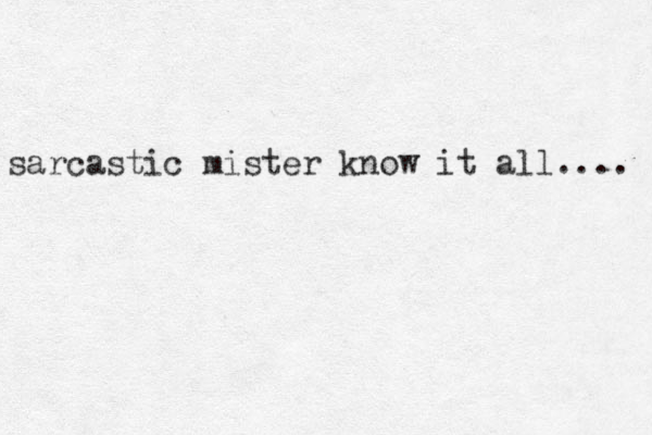 sarcastic mister know it all.... 