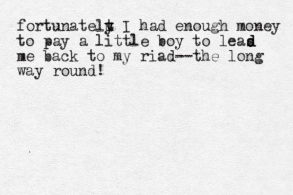 fortunatelu t y I had enough money to pay a little boy to leas me back to my riad--the long way round! d d 