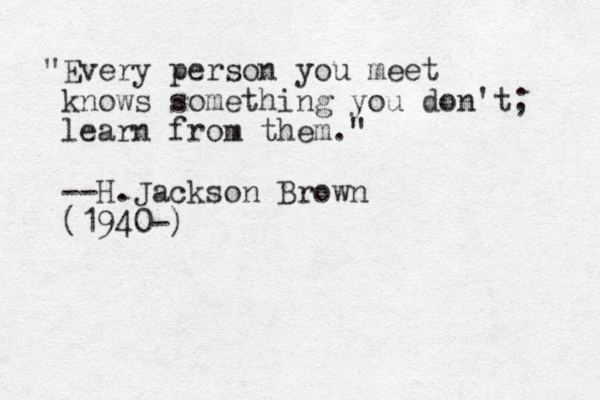 "Every person you meet knows something you don't; learn from them." --H. Jackson Brown (1940-)