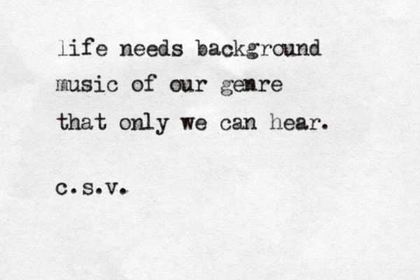 life needs background music of our genre that only we can hear. c.s.v. 
