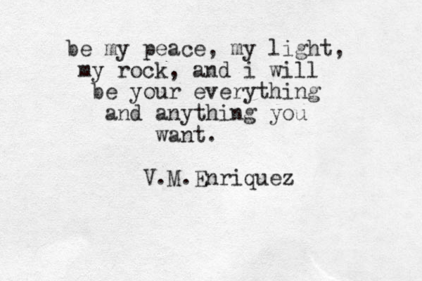 be my peace, my light, my rock, and i will be your everything and anything you want. V.M.Enriquez 