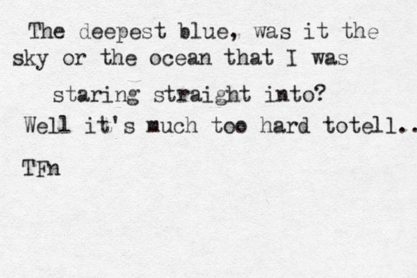 The deepest blue, was it the sky or the ocean that I was staring straight into? Well it's much too hard totell... TFn