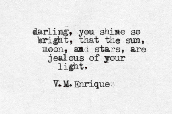 darling, you shine so bright, that the sun, moon, and stars, are jealous of your light. V.M.Enriquez 